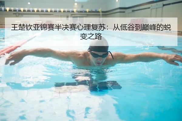 王楚钦亚锦赛半决赛心理复苏：从低谷到巅峰的蜕变之路